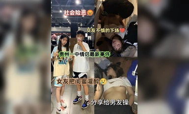 貴州某學院女大學生和自己的好閨蜜去酒吧娛樂，被灌醉帶回出租屋，讓自己的男朋友去操自己的閨蜜，防火防盜防閨蜜呀