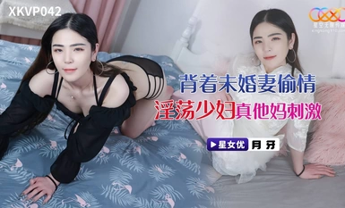 星空傳媒XKVP042背著未婚妻偷情淫盪少婦
