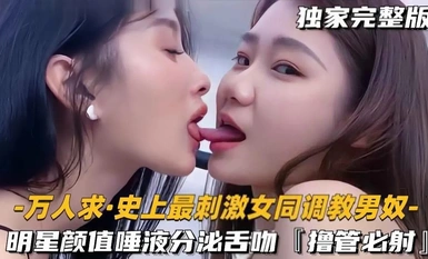 【史上最刺激女同调教男奴】明星颜值极品女S一边亲密舌吻唾液分泌一边美腿调教男奴，撸管必射！